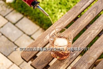 1、你見過白酒酒量最大的女性嗎，她能喝多少斤？