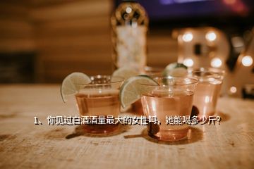 1、你見過白酒酒量最大的女性嗎，她能喝多少斤？