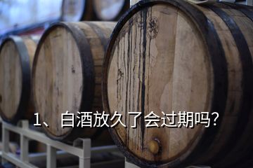 1、白酒放久了會過期嗎？