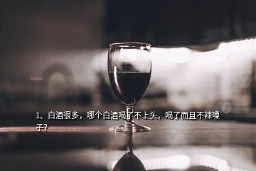 1、白酒很多，哪個(gè)白酒喝了不上頭，喝了而且不辣嗓子？