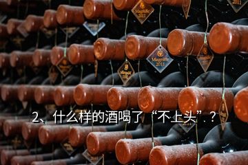 2、什么樣的酒喝了“不上頭”？