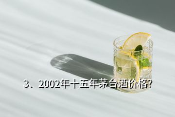 3、2002年十五年茅臺酒價格？