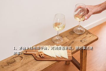 1、茅臺上線電商平臺，對消費者來說，是好事還是壞事？