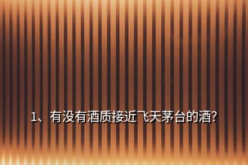 1、有沒有酒質(zhì)接近飛天茅臺的酒？