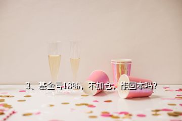 3、基金虧18％，不加倉，能回本嗎？