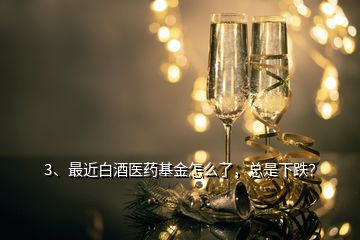 3、最近白酒醫(yī)藥基金怎么了，總是下跌？