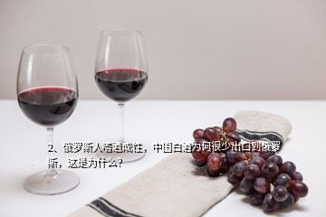 2、俄羅斯人嗜酒成性，中國(guó)白酒為何很少出口到俄羅斯，這是為什么？