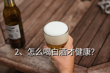 2、怎么喝白酒才健康？