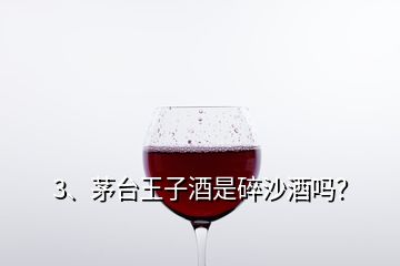 3、茅臺王子酒是碎沙酒嗎？