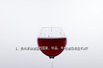 1、貴州茅臺酒里的國宴、珍品、年份酒有哪些不同？