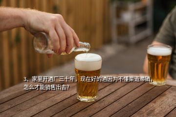 3、家里開酒廠三十年，現(xiàn)在好的酒因為不懂渠道滯銷，怎么才能銷售出去？