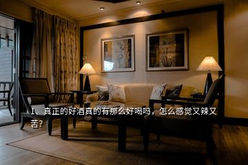 1、真正的好酒真的有那么好喝嗎，怎么感覺(jué)又辣又苦？
