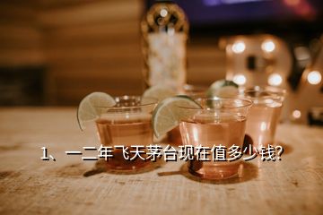 1、一二年飛天茅臺(tái)現(xiàn)在值多少錢？