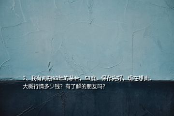 2、我有兩瓶93年的茅臺，53度，保存完好，現(xiàn)在想賣，大概行情多少錢？有了解的朋友嗎？