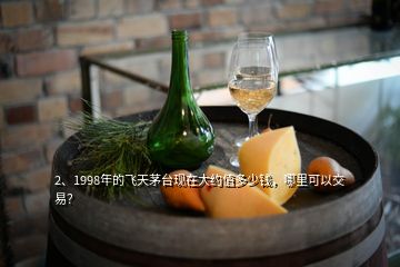 2、1998年的飛天茅臺(tái)現(xiàn)在大約值多少錢，哪里可以交易？