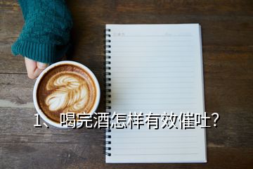 1、喝完酒怎樣有效催吐？