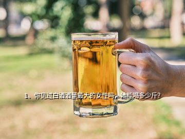 1、你見過白酒酒量最大的女性嗎，她能喝多少斤？