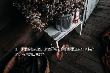 2、哪里的桂花酒，米酒好喝？你們那里還有什么特產(chǎn)酒，有地方口味的？