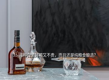 3、哪種白酒好喝又不貴，而且還是純糧食釀造？