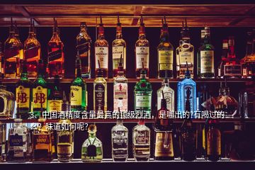 3、中國酒精度含量最高的頂級烈酒，是哪出的?有喝過的么？味道如何呢？