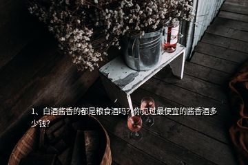 1、白酒醬香的都是糧食酒嗎？你見過最便宜的醬香酒多少錢？