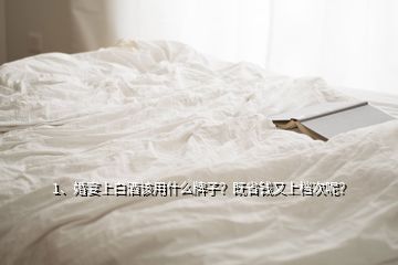 1、婚宴上白酒該用什么牌子？既省錢又上檔次呢？