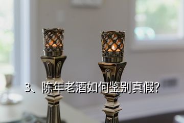 3、陳年老酒如何鑒別真假？