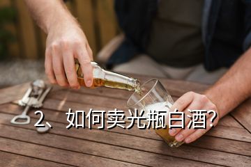 2、如何賣光瓶白酒？