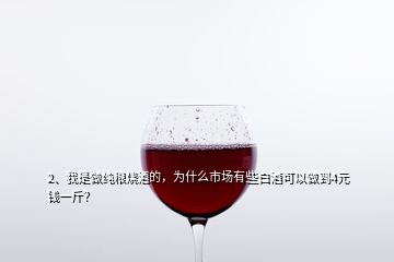 2、我是做純糧燒酒的，為什么市場(chǎng)有些白酒可以做到4元錢一斤？