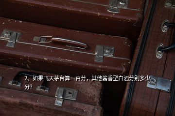 2、如果飛天茅臺算一百分，其他醬香型白酒分別多少分？
