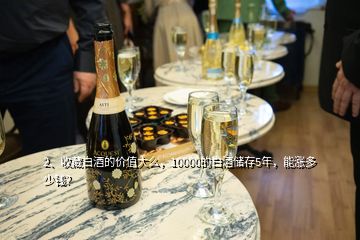 2、收藏白酒的價值大么，10000的白酒儲存5年，能漲多少錢？