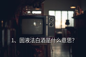 1、固液法白酒是什么意思？