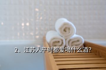 2、江蘇人平時(shí)都愛(ài)喝什么酒？