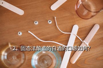 2、固態(tài)法釀造的白酒的口感如何？