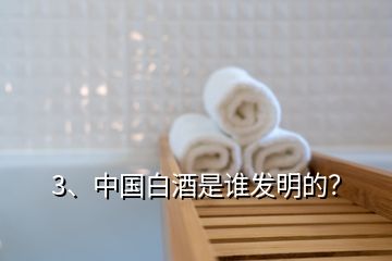 3、中國白酒是誰發(fā)明的？