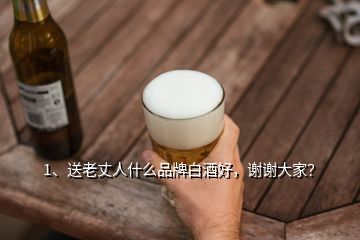 1、送老丈人什么品牌白酒好，謝謝大家？