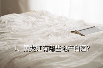 1、黑龍江有哪些地產(chǎn)白酒？