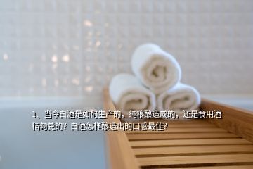 1、當(dāng)今白酒是如何生產(chǎn)的，純糧釀造成的，還是食用酒精勾兌的？白酒怎樣釀造出的口感最佳？