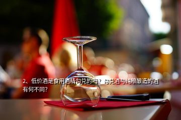 2、低價酒是食用酒精勾兌的嗎？勾兌酒與純糧釀造的酒有何不同？