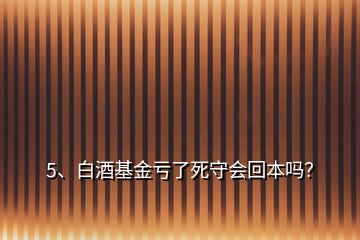 5、白酒基金虧了死守會回本嗎？