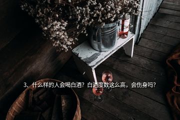 3、什么樣的人會(huì)喝白酒？白酒度數(shù)這么高，會(huì)傷身嗎？