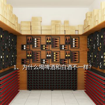 1、為什么喝啤酒和白酒不一樣？