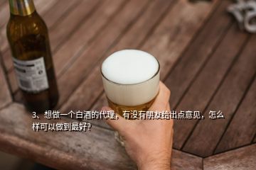 3、想做一個(gè)白酒的代理，有沒(méi)有朋友給出點(diǎn)意見(jiàn)，怎么樣可以做到最好？