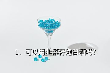 1、可以用韭菜籽泡白酒嗎？