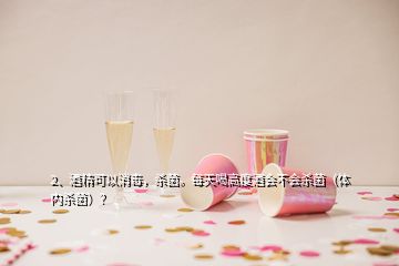 2、酒精可以消毒，殺菌。每天喝高度酒會不會殺菌（體內(nèi)殺菌）？