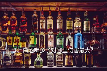 1、白酒喝多了對哪里傷害最大？