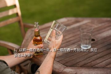 1、以前一瓶白酒喝一年，現(xiàn)一瓶白酒一月就喝完，我應(yīng)該怎么護肝？