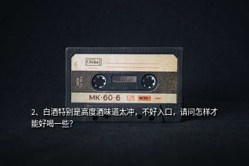 2、白酒特別是高度酒味道太沖，不好入口，請(qǐng)問(wèn)怎樣才能好喝一些？