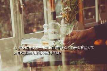 4、你身邊有能喝一斤以上白酒的人么？為什么有些人那么喜歡喝酒而且還能喝很多不醉？