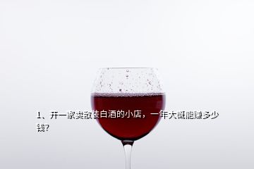 1、開一家賣散裝白酒的小店，一年大概能賺多少錢？